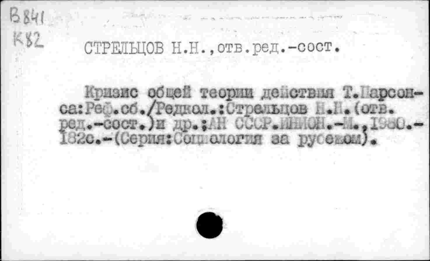 ﻿М2.
СТРЕЛЬЦОВ Н.Н.,отв.ред.-сост.
Кризис общей теории действия Т... арсан-са:Рв! .сб./Редкол.: Страудов 1 *1 «(отв.
?6.,.-С0СТ«)и др.;. И	.-^..1ааС.-
52с.-(Серия:сш-ология за рус еиж).